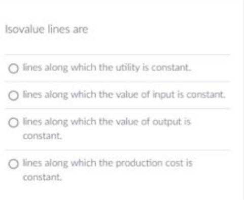 Isovalue lines are
lines along which the utility is constant.
O lines along which the value of input is constant.
lines along which the value of output is
constant.
O lines along which the production cost is
constant.