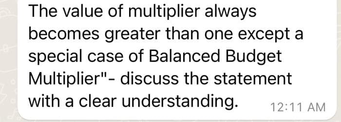 The value of multiplier always
becomes greater than one except a
special case of Balanced Budget
Multiplier" - discuss the statement
with a clear understanding.
12:11 AM