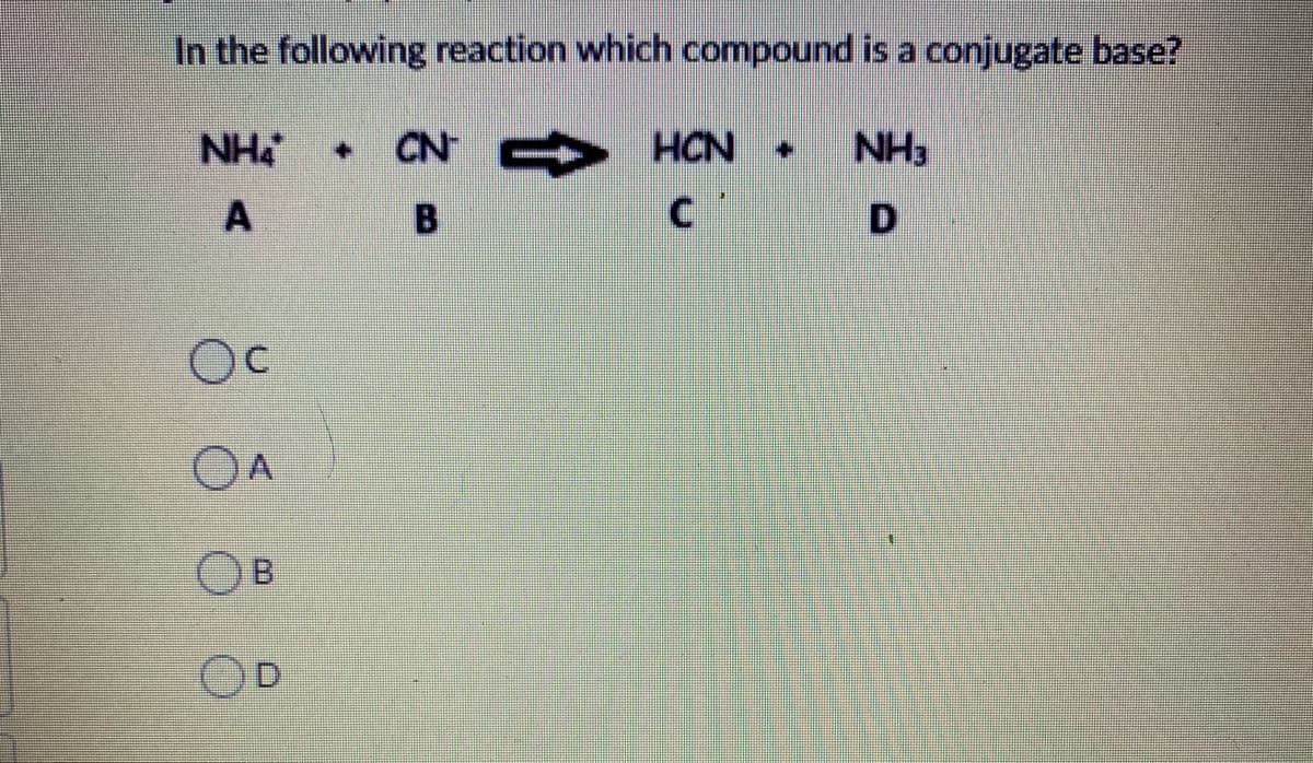 In the following reaction which compound is a conjugate base?
NH
CN D HCN +
NH3
A
Oc
OA
B
D.
