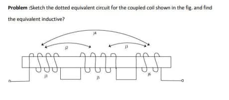 Problem :Sketch the dotted equivalent circuit for the coupled coil shown in the fig. and find
the equivalent inductive?
R
10
A
ि