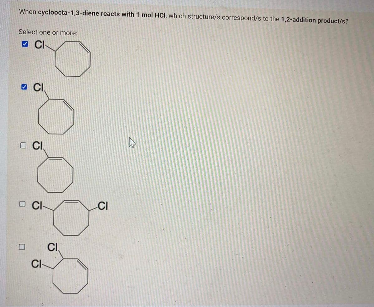 When cycloocta-1,3-diene reacts with 1 mol HCI, which structure/s correspond/s to the 1,2-addition product/s?
Select one or more:
CI
CI
OCI
U
CI
CI
CI
CI
27