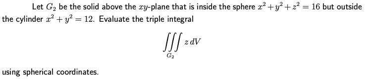Let G₂ be the solid above the xy-plane that is inside the sphere x² + y² + ² = 16 but outside
the cylinder x² + y² = 12. Evaluate the triple integral
using spherical coordinates.
JJS
G₂
z dv
