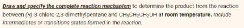 Draw and specify the complete reaction mechanism to determine the product from the reaction
and CH3CH₂CH₂OH at room temperature. Include
between (R)-3-chloro-2,3-dimethylpentane
intermediates or transitions states formed in the reaction.
