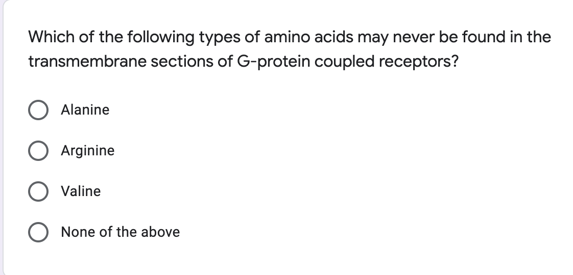Which of the following types of amino acids may never be found in the
transmembrane sections of G-protein coupled receptors?
Alanine
Arginine
Valine
O None of the above
