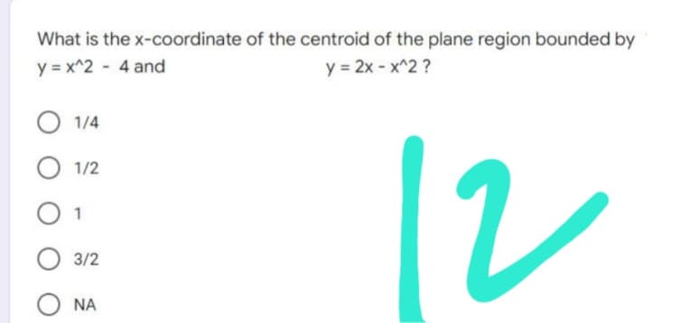 What is the
y=x^2 4 and
1/4
O 1/2
1
3/2
Ο ΝΑ
x-coordinate of the centroid of the plane region bounded by
y = 2x - x^2 ?
2