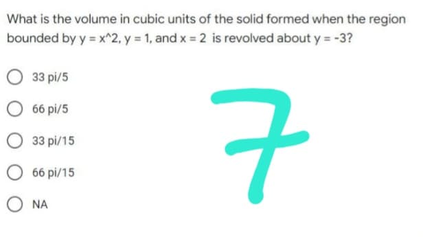 What is the volume in cubic units of the solid formed when the region
bounded by y = x^2, y = 1, and x = 2 is revolved about y = -3?
33 pi/5
66 pi/5
33 pi/15
구
66 pi/15
0
O NA