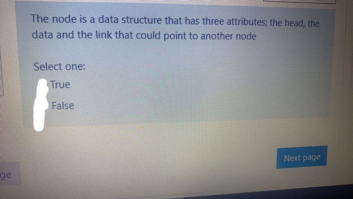 The node is a data structure that has three attributes; the head, the
data and the link that could point to another node
Select one:
True
False
Next page
ge
