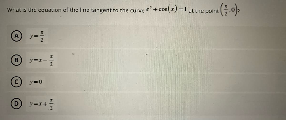 What is the equation of the line tangent to the curve e+cos(x) =1 at the point,02
+ cos
A y==
y=x-
(C) y=0
y=x+-
B.

