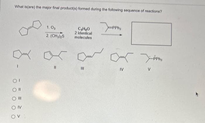 What is(are) the major final product(s) formed during the following sequence of reactions?
01
11
V
1.0₂
2. (CH₂)₂S
C₂H₂O
2 identical
molecules
|||
=PPhy
<
IV
орна