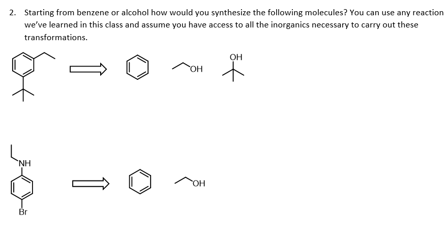 2. Starting from benzene or alcohol how would you synthesize the following molecules? You can use any reaction
we've learned in this class and assume you have access to all the inorganics necessary to carry out these
transformations.
NH
Br
OH
OH
OH
+