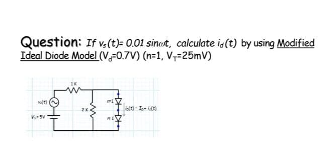 Question: If vs(t)= 0.01 sinot, calculate i(t) by using Modified
Ideal Diode Model (V-0.7V) (n=1, V--25mV)
VST 5V
2K
F1
to(t)= Ip - i(t)