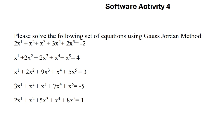 Software Activity 4
Please solve the following set of equations using Gauss Jordan Method:
2x + x²+x3+3x+2x5=-2
x+2x²+2x3+x²+ x5= 4
x+2x²+9x3+x+5x5=3
3x+x²+x37x4+x5=-5
2x1+x²+5x+x++8x5=1