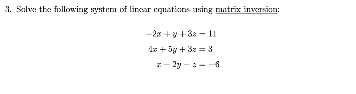 3. Solve the following system of linear equations using matrix inversion:
-2x + y + 3z = 11
4x + 5y + 3z = 3
x – 2y – z = -6
