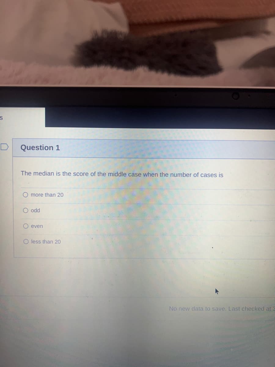 S
Question 1
The median is the score of the middle case when the number of cases is
O more than 20
O odd
O even
O less than 20
No new data to save. Last checked at 3