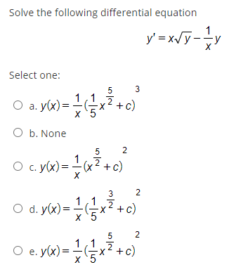 Solve the following differential equation
1
y' =x/y-y
Select one:
3
O a. y(x)=
+c)
X.
X.
O b. None
O c. y(x) =
-x
1
+c)
3
1,1
O d. y(x) =x
+c)
1,1
O e. y(x) = x?+c)
2.

