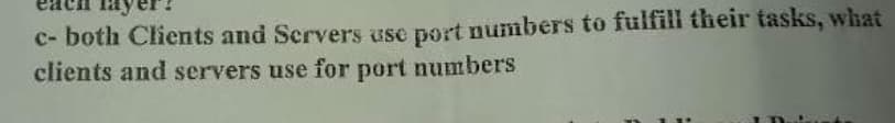 c- both Clients and Servers use port numbers to fulfill their tasks, what
clients and servers use for port numbers