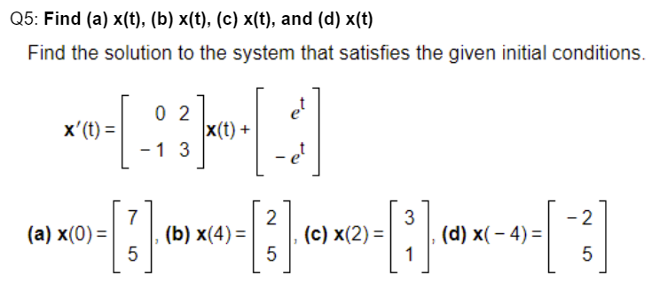 Q5: Find (a) x(t), (b) x(t), (c) x(t), and (d) x(t)
Find the solution to the system that satisfies the given initial conditions.
02
×------]
x' (t) =
x(t) +
13
(a) x(0) =
7
2
[3] [3] =2)-(3)
(b) x(4)=
(c) x(2) =
5
5
1
[¯ ]
[3]
5
(d) x(-4)=