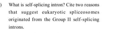 ) What is self-splicing intron? Cite two reasons
that suggest eukaryotic spliceosomes
originated from the Group II self-splicing
introns.
