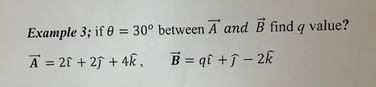Example 3; if 0 = 30° between A´ and B find q value?
A = 2î + 2ĵ + 4k ,
B = qî +î – 2k
%3D
%3D
