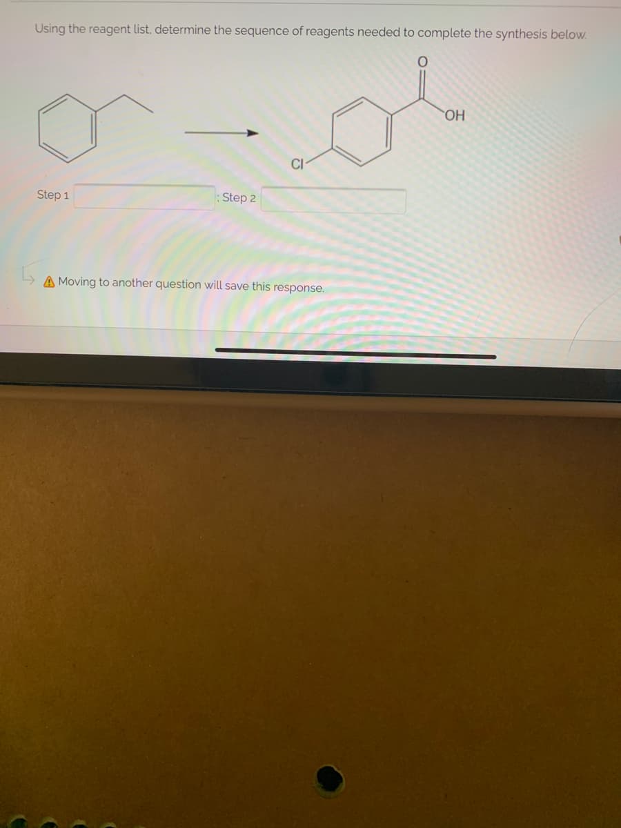 Using the reagent list, determine the sequence of reagents needed to complete the synthesis below.
HO.
CI
Step 1
: Step 2
A Moving to another question will save this response.
