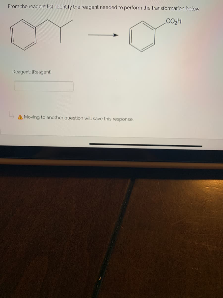 From the reagent list, identify the reagent needed to perform the transformation below:
CO2H
Reagent: IReagent)
A Moving to another question will save this response.
