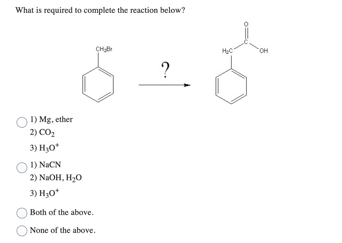 What is required to complete the reaction below?
1) Mg, ether
2) CO2
3) H3O+
1) NaCN
2) NaOH, H₂O
3) H3O+
Both of the above.
CH₂Br
None of the above.
?
H₂C
OH