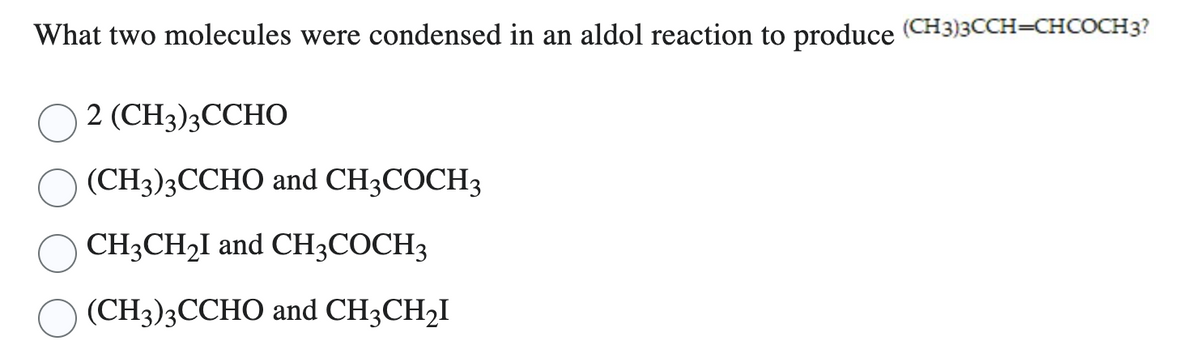 What two molecules were condensed in an aldol reaction to produce (CH3)3CCH=CHCOCH3?
2 (CH3)3CCHO
(CH3)3CCHO and CH3COCH3
CH3CH₂I and CH3COCH3
(CH3)3CCHO and CH3CH₂I