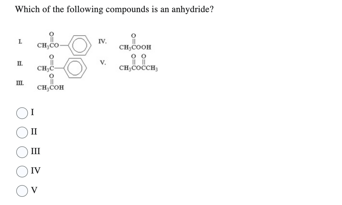 Which of the following compounds is an anhydride?
I.
II.
III.
II
CH3CO
CH3C-
CH3COH
III
IV
V
2=01
IV.
V.
||
CH3COOH
0 0
CH3COCCH3