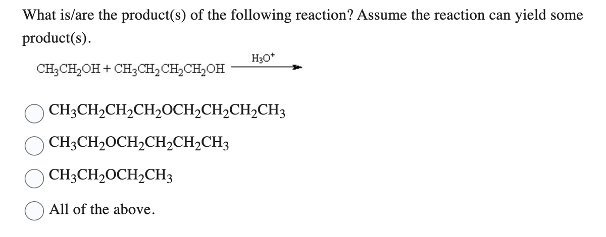 What is/are the product(s) of the following reaction? Assume the reaction can yield some
product(s).
CH3CH₂OH + CH₂CH₂ CH₂CH₂OH
CH3CH₂CH₂CH₂OCH₂CH₂CH₂CH3
CH3CH₂OCH₂CH₂CH₂CH3
CH3CH₂OCH₂CH3
H3O+
All of the above.