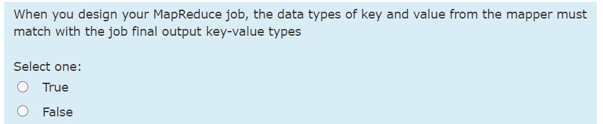 When you design your MapReduce job, the data types of key and value from the mapper must
match with the job final output key-value types
Select one:
True
False
