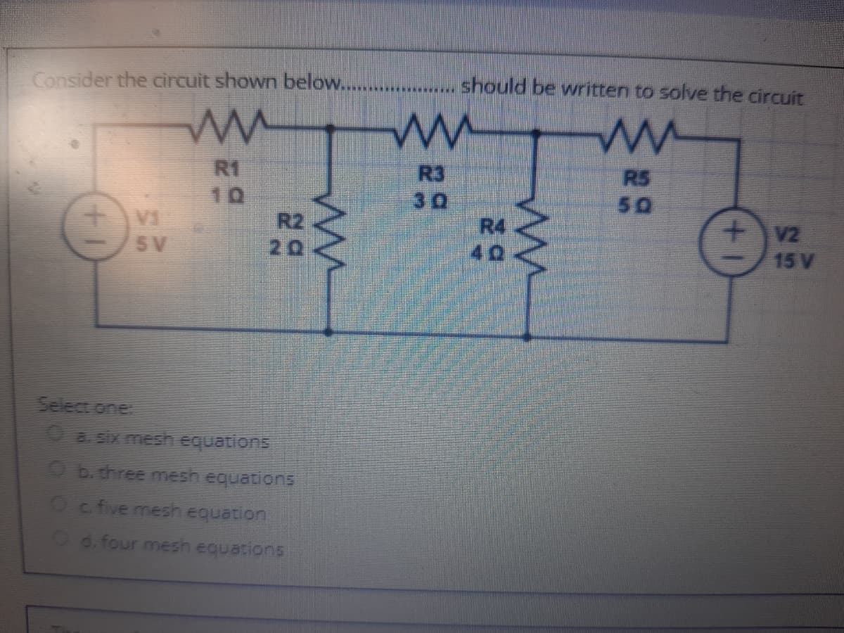 Consider the circuit shown below...
should be written to solve the circuit
R3
30
R4
40
R5
R1
10
R2
50
十MI
5V
+v2
15 V
20
Selec one
O asy meshequations
Ob.three mesh equations
Ocfve mesh equation
Od. four mesh equations
