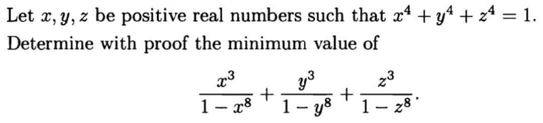Let x, y, z be positive real numbers such that x* + y4 + 24 = 1.
Determine with proof the minimum value of
y3
23
+
1 – x8
1- y8
1 – 28 *
|

