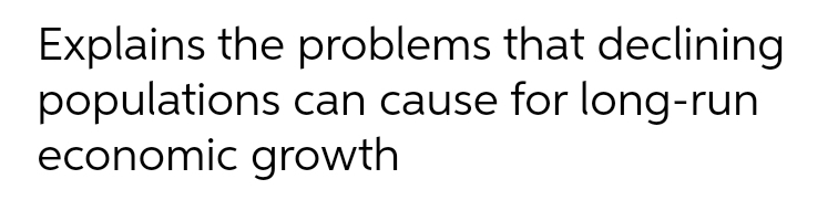 Explains the problems that declining
populations can cause for long-run
economic growth