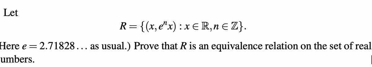 Let
R: = {(x,e¹x) : x ≤R,n≤ Z}.
Here e = 2.71828... as usual.) Prove that R is an equivalence relation on the set of real
umbers.