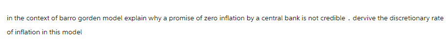 in the context of barro gorden model explain why a promise of zero inflation by a central bank is not credible. dervive the discretionary rate
of inflation in this model