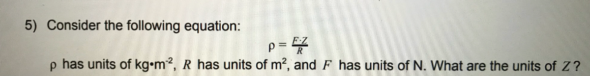 5) Consider the following equation:
p = 4
p has units of kg•m2, R has units of m2, and F has units of N. What are the units of Z?
R
