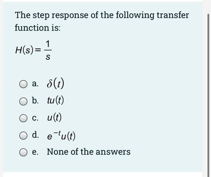 The step response of the following transfer
function is:
1
H(s)=
O a. 8(1)
b. tu(t)
С. и ()
d. e-tu(t)
e. None of the answers
