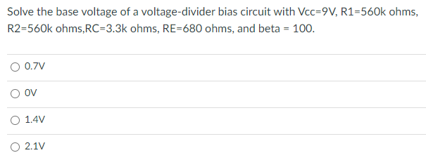Solve the base voltage of a voltage-divider bias circuit with Vcc=9V, R1=560k ohms,
R2=560k ohms,RC=3.3k ohms, RE=680 ohms, and beta = 100.
O 0.7V
O ov
O 1.4V
O 2.1V
