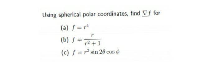 Using spherical polar coordinates, find Vf for
(a) f = r4
(b) f = 2+1
(c) f = r² sin 20 cos o
