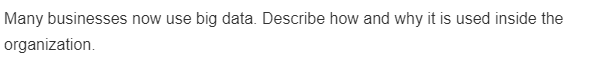 Many businesses now use big data. Describe how and why it is used inside the
organization.