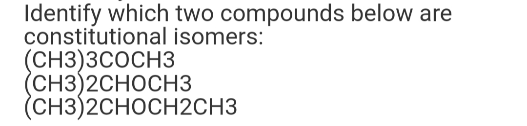 Identify which two compounds below are
constitutional isomers:
(CH3)3COCH3
(CH3)2CHOCH3
(CH3)2CHOCH2CH3
