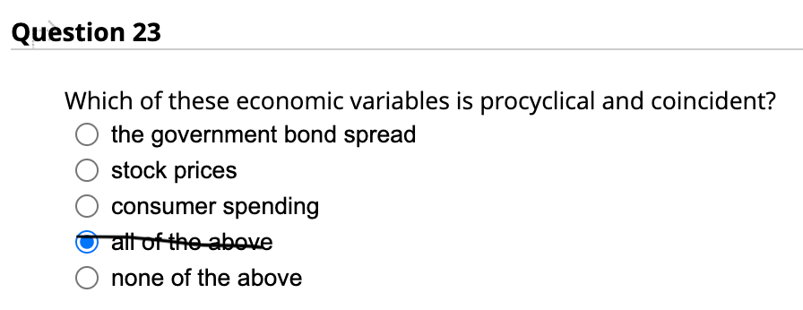 Question 23
Which of these economic variables is procyclical and coincident?
the government bond spread
stock prices
consumer spending
all of the above
none of the above