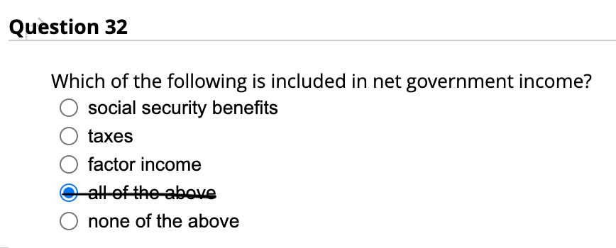 Question 32
Which of the following is included in net government income?
social security benefits
taxes
factor income
all of the above
none of the above