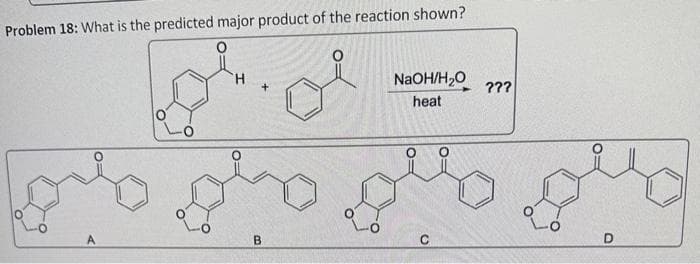 Problem 18: What is the predicted major product of the reaction shown?
A
H
B
+
NaOH/H₂O
heat
C
???
O
