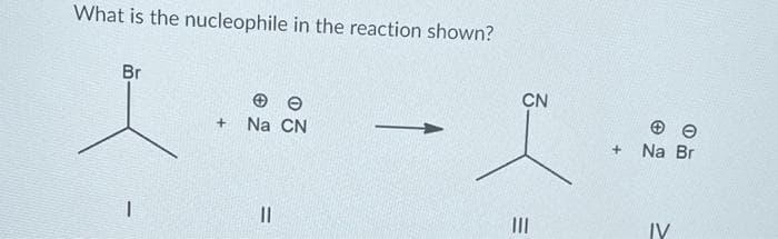 What is the nucleophile in the reaction shown?
Br
I
e
+ Na CN
11
CN
|||
+
e
Na Br
IV