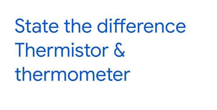 State the difference
Thermistor &
thermometer