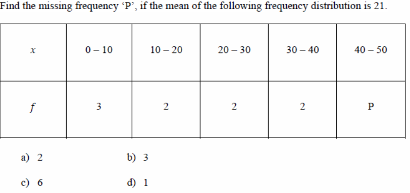 Find the missing frequency P', if the mean of the following frequency distribution is 21.
0– 10
10 – 20
20 – 30
30 – 40
40 – 50
3
2
P
а) 2
b) 3
c) 6
d) 1
2.
2.
