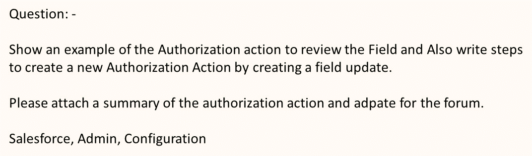 Question: -
Show an example of the Authorization action to review the Field and Also write steps
to create a new Authorization Action by creating a field update.
Please attach a summary of the authorization action and adpate for the forum.
Salesforce, Admin, Configuration
