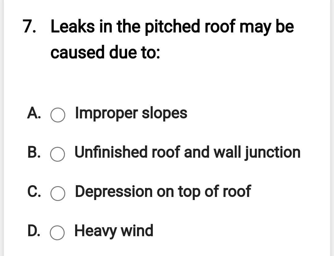 7. Leaks in the pitched roof may be
caused due to:
A. O Improper slopes
B. O Unfinished roof and wall junction
C. O Depression on top of roof
D. O Heavy wind
