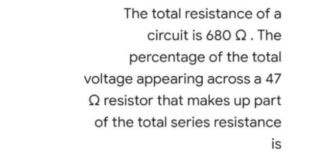 The total resistance of a
circuit is 680Q. The
percentage of the total
voltage appearing across a 47
O resistor that makes up part
of the total series resistance
is
